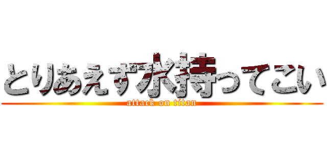 とりあえず水持ってこい (attack on titan)
