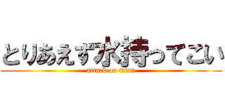 とりあえず水持ってこい (attack on titan)