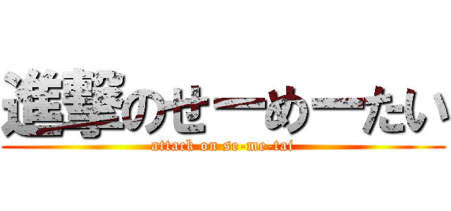 進撃のせーめーたい (attack on se-me-tai)