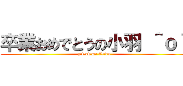 卒業おめでとうの小羽 ＾ｏ＾ (attack on Aries)
