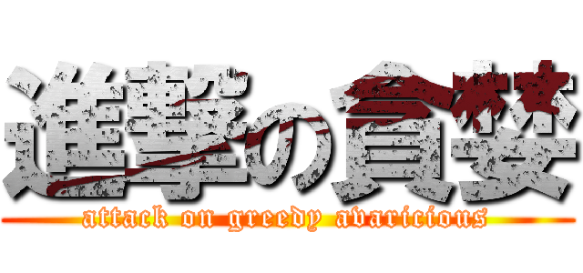 進撃の貪婪 (attack on greedy avaricious)