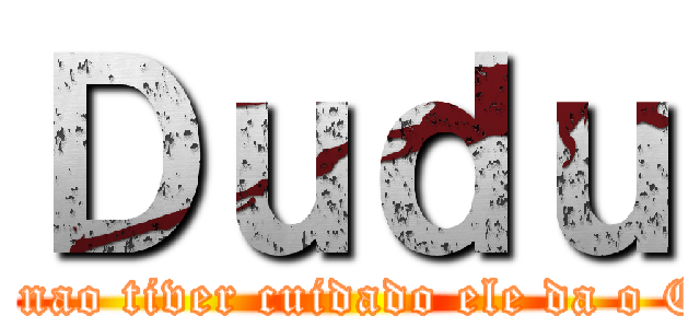 Ｄｕｄｕ (se nao tiver cuidado ele da o C*)