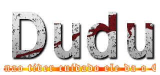 Ｄｕｄｕ (se nao tiver cuidado ele da o C*)