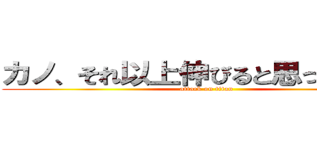 カノ、それ以上伸びると思ってたの⁉️ (attack on titan)