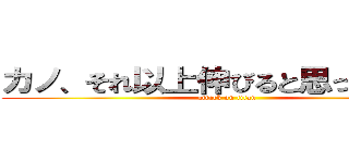 カノ、それ以上伸びると思ってたの⁉️ (attack on titan)