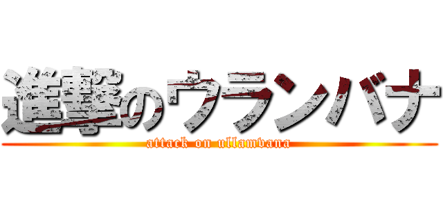 進撃のウランバナ (attack on ullamvana)