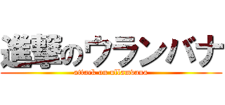 進撃のウランバナ (attack on ullamvana)