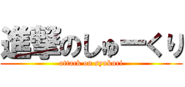 進撃のしゅーくり (attack on syukuri)