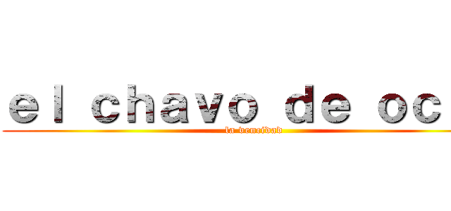 ｅｌ ｃｈａｖｏ ｄｅ ｏｃｈｏ (la vencidad)