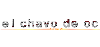 ｅｌ ｃｈａｖｏ ｄｅ ｏｃｈｏ (la vencidad)