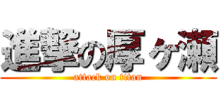 進撃の厚ヶ瀬 (attack on titan)