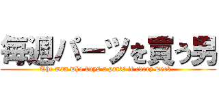 毎週パーツを買う男 (The man who buys a parts it every week. )