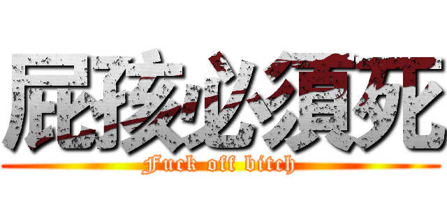 屁孩必須死 (Fuck off bitch)