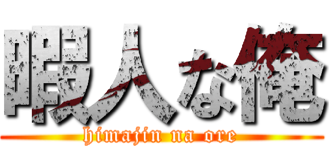 暇人な俺 (himajin na ore)