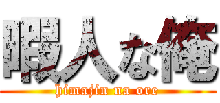 暇人な俺 (himajin na ore)