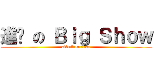 進擊 の Ｂｉｇ Ｓｈｏｗ (attack on titan)