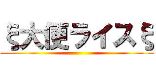 ξ大便ライスξ ()