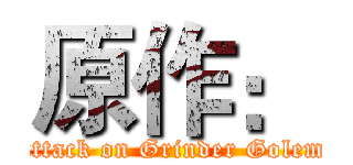 原作： (attack on Grinder Golem)