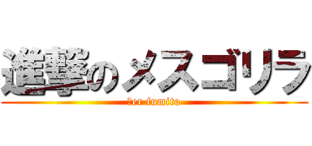 進撃のメスゴリラ (ｖer fumito)