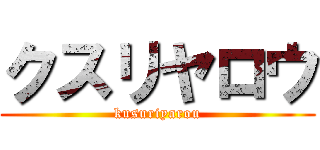クスリヤロウ (kusuriyarou)