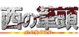 西の筆頭 (NGHEAD)