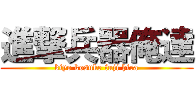 進撃兵器俺達 (kiyo kosuke fuji hira)
