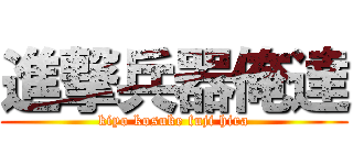 進撃兵器俺達 (kiyo kosuke fuji hira)