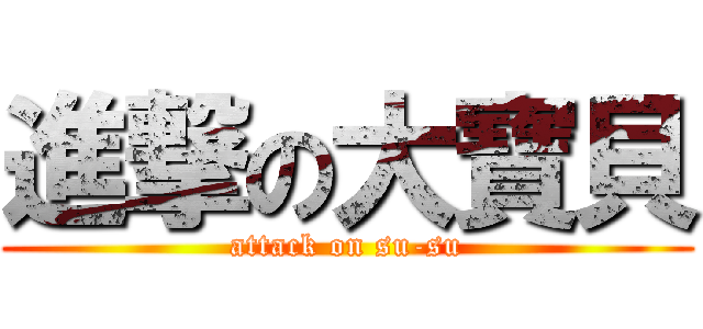 進撃の大寶貝 (attack on su-su)
