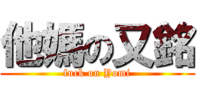他媽の又銘 (fuck on Yomi)