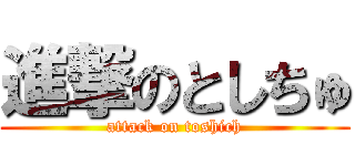 進撃のとしちゅ (attack on toshich)