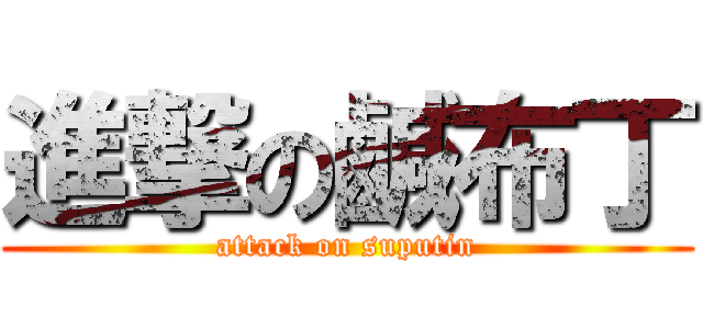 進撃の鹹布丁 (attack on suputin)