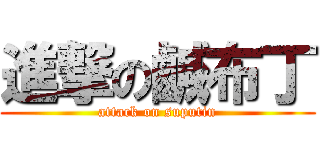 進撃の鹹布丁 (attack on suputin)