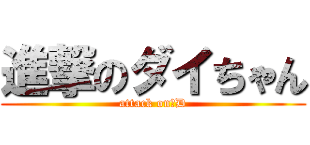 進撃のダイちゃん (attack on　D)