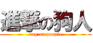 進撃の狗人 (dog on people)