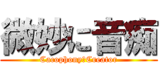 微妙に音痴 (Cacophony　Creator)