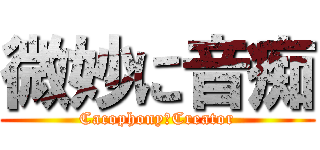 微妙に音痴 (Cacophony　Creator)