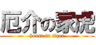厄介の家虎 (house in tiger)