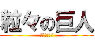 粒々の巨人 (のまだが？？)