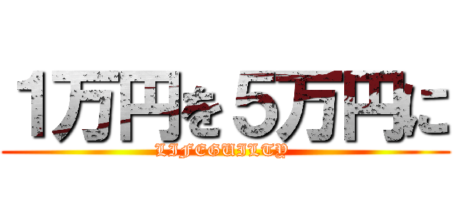 １万円を５万円に (LIFEGUILTY )