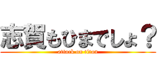 志賀もひまでしょ？ (attack on titan)