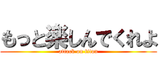 もっと楽しんでくれよ (attack on titan)