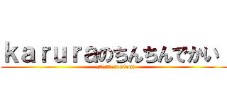 ｋａｒｕｒａのちんちんでかい！ (その大きさなんと！100cm！)