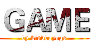 ＧＡＭＥ (by kindboyogs)