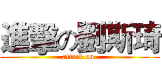進擊の劉斯琦 (attack on )