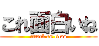 これ面白いね (attack on titan)