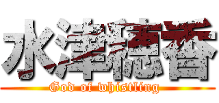 水津穂香 (God of whistling )