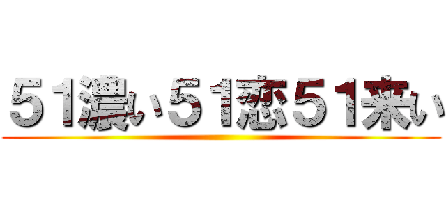 ５１濃い５１恋５１来い ()