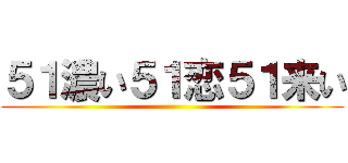 ５１濃い５１恋５１来い ()