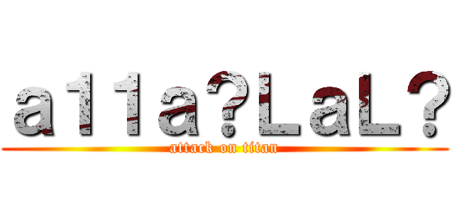 ａ１１ａ？ＬａＬ？ (attack on titan)