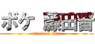 ボケ 藤田晋 (attack on titan)